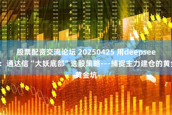 股票配资交流论坛 20250425 用deepseek写：通达信“大妖底部”选股策略---捕捉主力建仓的黄金坑