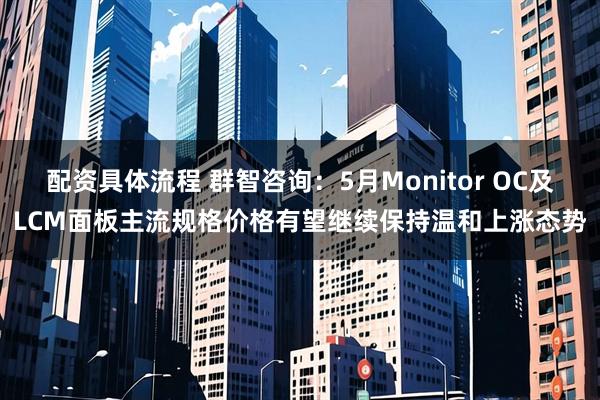 配资具体流程 群智咨询：5月Monitor OC及LCM面板主流规格价格有望继续保持温和上涨态势