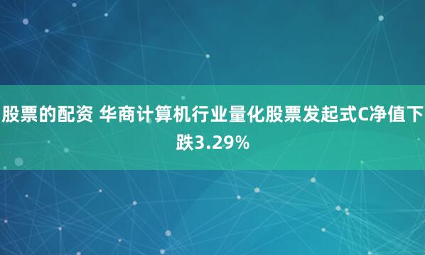 股票的配资 华商计算机行业量化股票发起式C净值下跌3.29%