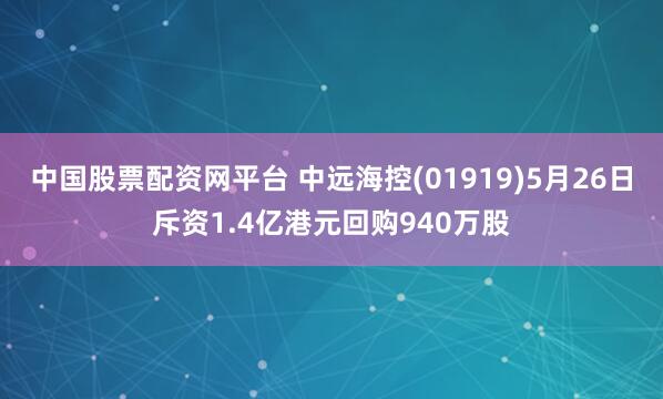 中国股票配资网平台 中远海控(01919)5月26日斥资1.4亿港元回购940万股