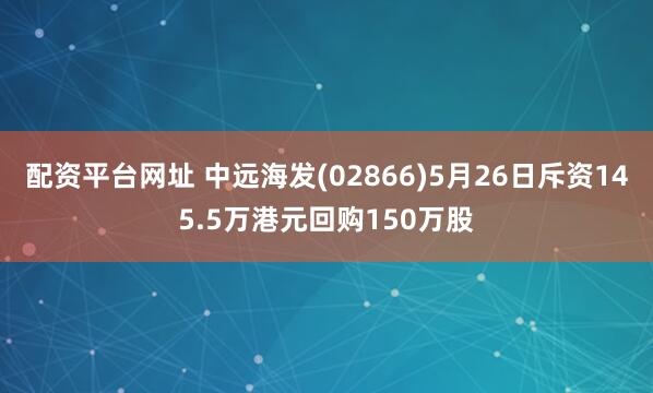 配资平台网址 中远海发(02866)5月26日斥资145.5万港元回购150万股