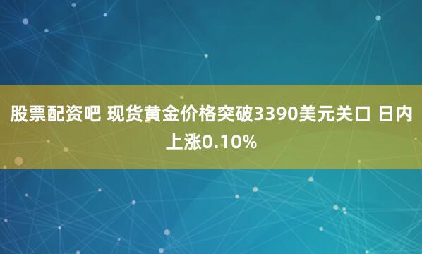 股票配资吧 现货黄金价格突破3390美元关口 日内上涨0.10%