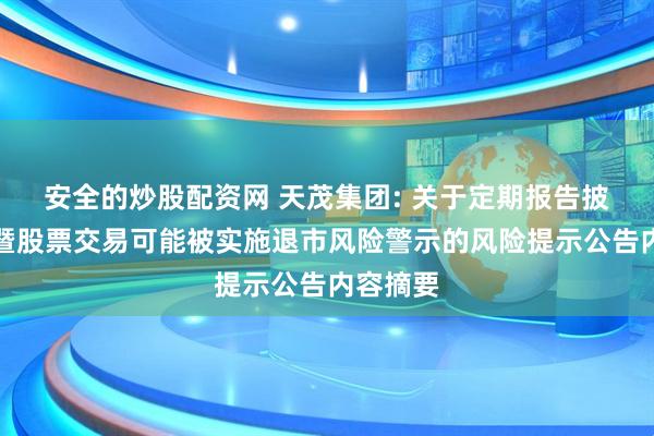 安全的炒股配资网 天茂集团: 关于定期报告披露进展暨股票交易可能被实施退市风险警示的风险提示公告内容摘要