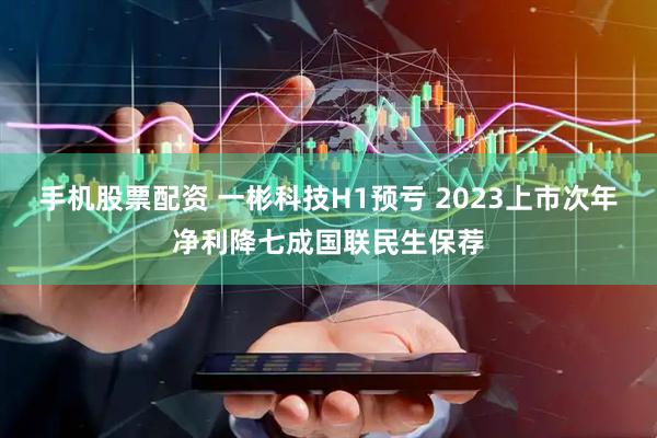 手机股票配资 一彬科技H1预亏 2023上市次年净利降七成国联民生保荐
