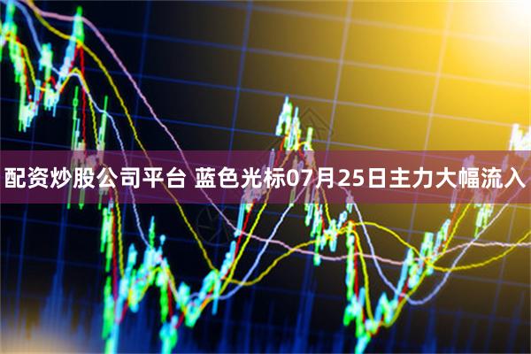 配资炒股公司平台 蓝色光标07月25日主力大幅流入