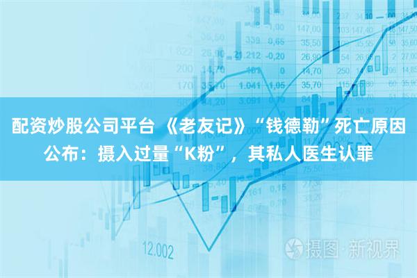 配资炒股公司平台 《老友记》“钱德勒”死亡原因公布：摄入过量“K粉”，其私人医生认罪