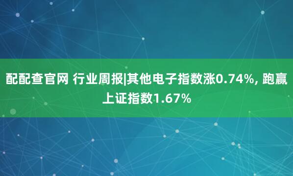 配配查官网 行业周报|其他电子指数涨0.74%, 跑赢上证指数1.67%
