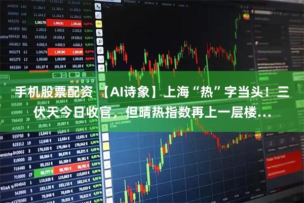 手机股票配资 【AI诗象】上海“热”字当头！三伏天今日收官，但晴热指数再上一层楼…