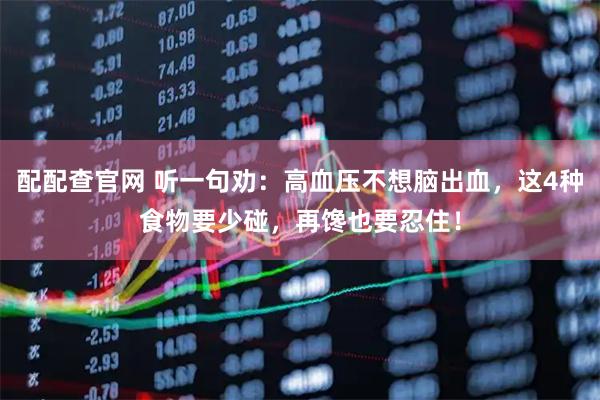 配配查官网 听一句劝：高血压不想脑出血，这4种食物要少碰，再馋也要忍住！