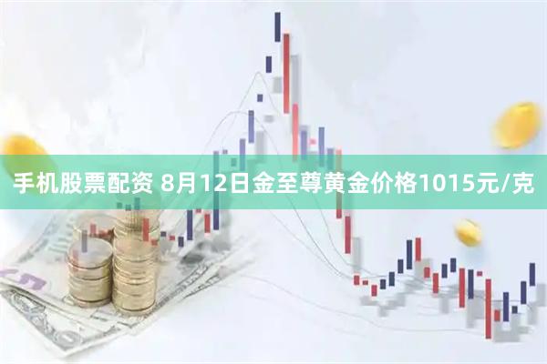 手机股票配资 8月12日金至尊黄金价格1015元/克