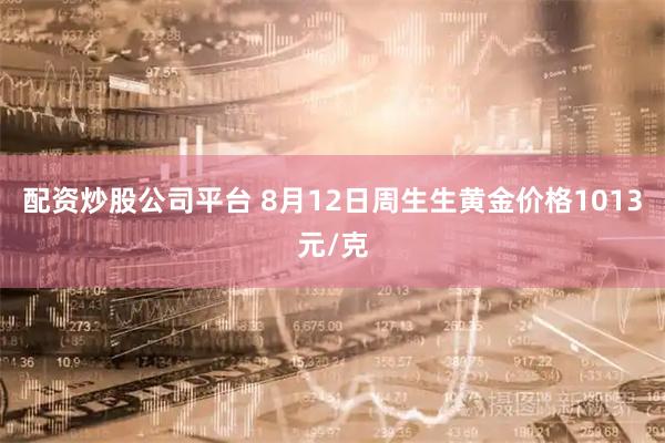 配资炒股公司平台 8月12日周生生黄金价格1013元/克