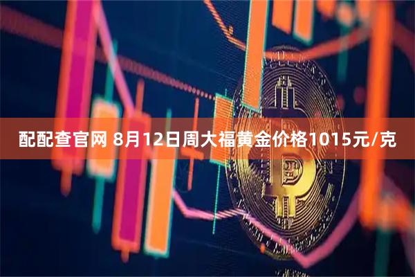 配配查官网 8月12日周大福黄金价格1015元/克