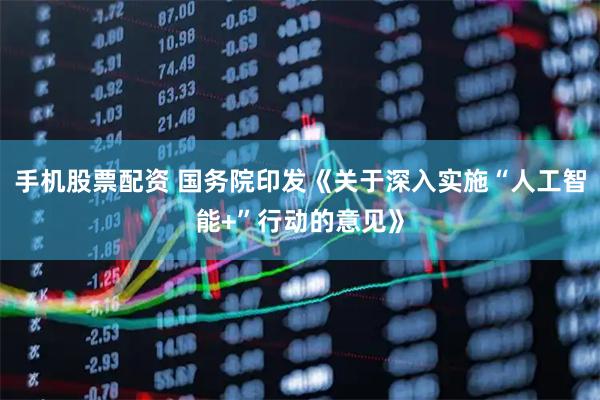 手机股票配资 国务院印发《关于深入实施“人工智能+”行动的意见》