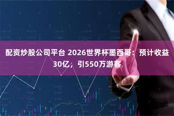 配资炒股公司平台 2026世界杯墨西哥：预计收益30亿，引550万游客