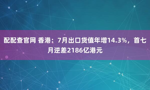 配配查官网 香港：7月出口货值年增14.3%，首七月逆差2186亿港元