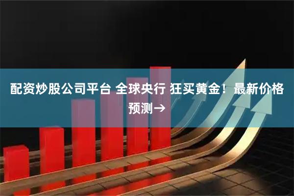 配资炒股公司平台 全球央行 狂买黄金！最新价格预测→