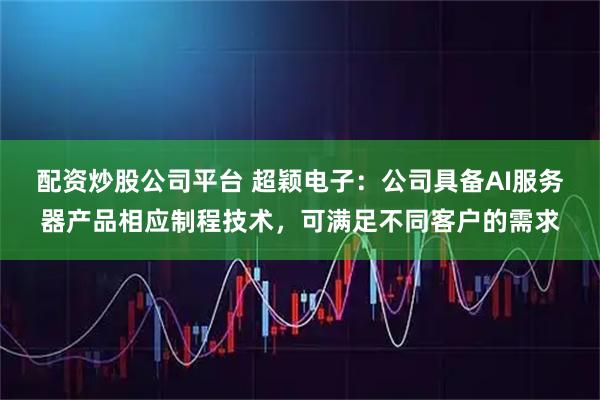 配资炒股公司平台 超颖电子:公司具备AI服务器产品相应制程技术,可满足不同客户的需求