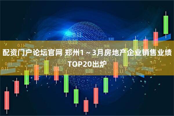 配资门户论坛官网 郑州1~3月房地产企业销售业绩TOP20出炉