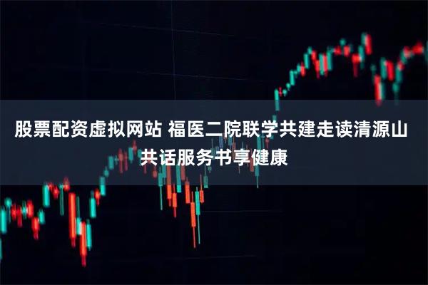 股票配资虚拟网站 福医二院联学共建走读清源山 共话服务书享健康