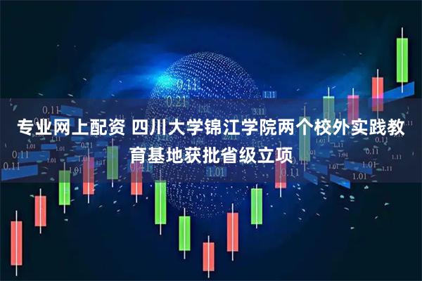 专业网上配资 四川大学锦江学院两个校外实践教育基地获批省级立项